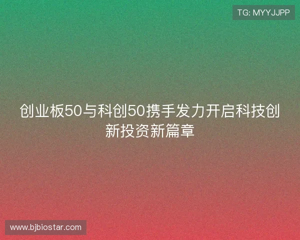 创业板50与科创50携手发力开启科技创新投资新篇章