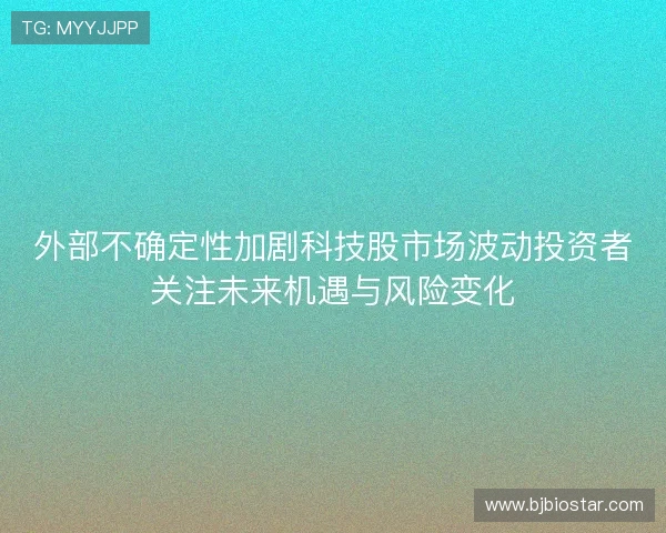 外部不确定性加剧科技股市场波动投资者关注未来机遇与风险变化